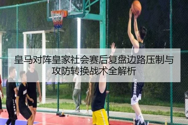 皇马对阵皇家社会赛后复盘边路压制与攻防转换战术全解析